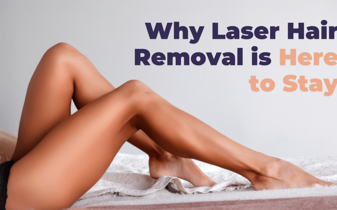 The Evolution of Hair Removal: Why Laser Hair Removal is Here to Stay